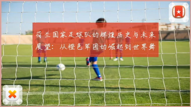 荷兰国家足球队的辉煌历史与未来展望：从橙色军团的崛起到世界舞台的征战