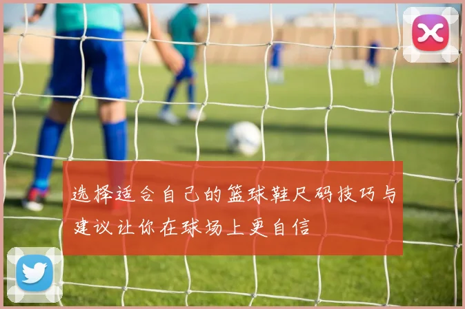 选择适合自己的篮球鞋尺码技巧与建议让你在球场上更自信