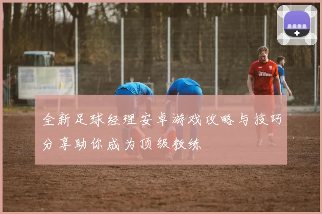 全新足球经理安卓游戏攻略与技巧分享助你成为顶级教练