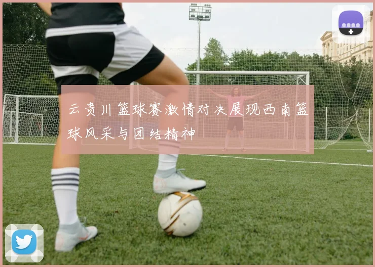 云贵川篮球赛激情对决展现西南篮球风采与团结精神