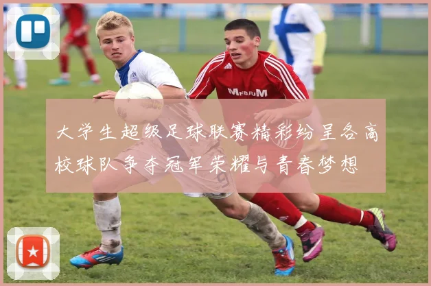大学生超级足球联赛精彩纷呈各高校球队争夺冠军荣耀与青春梦想
