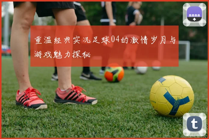 重温经典实况足球04的激情岁月与游戏魅力探秘