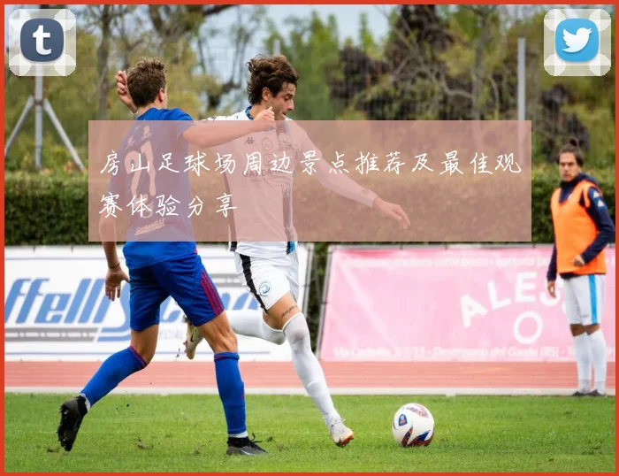 房山足球场周边景点推荐及最佳观赛体验分享