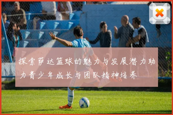 探索萨达篮球的魅力与发展潜力助力青少年成长与团队精神培养