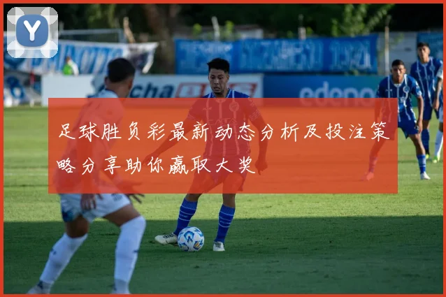 足球胜负彩最新动态分析及投注策略分享助你赢取大奖