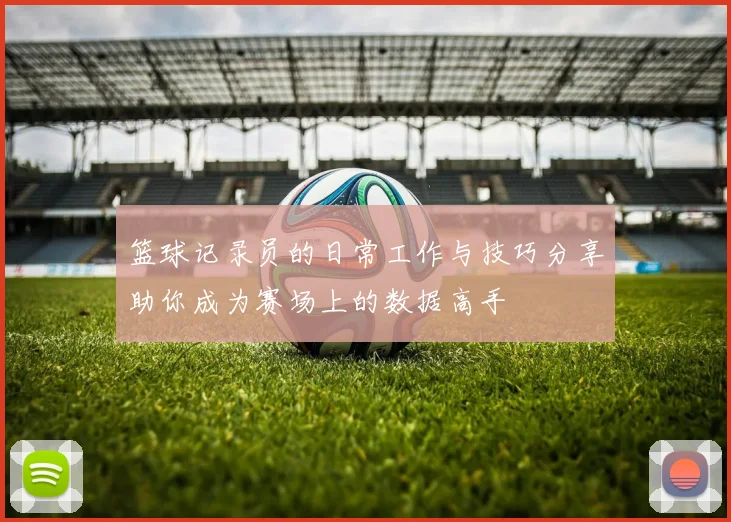 篮球记录员的日常工作与技巧分享助你成为赛场上的数据高手