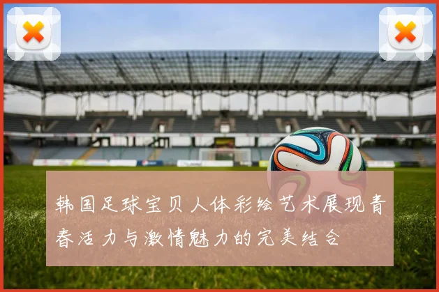 韩国足球宝贝人体彩绘艺术展现青春活力与激情魅力的完美结合