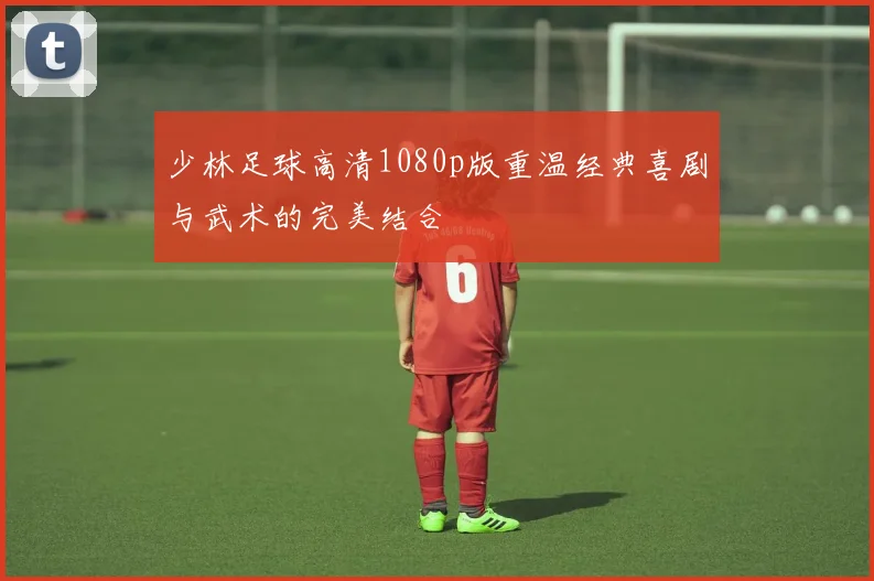 少林足球高清1080p版重温经典喜剧与武术的完美结合