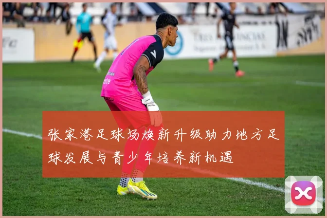 张家港足球场焕新升级助力地方足球发展与青少年培养新机遇