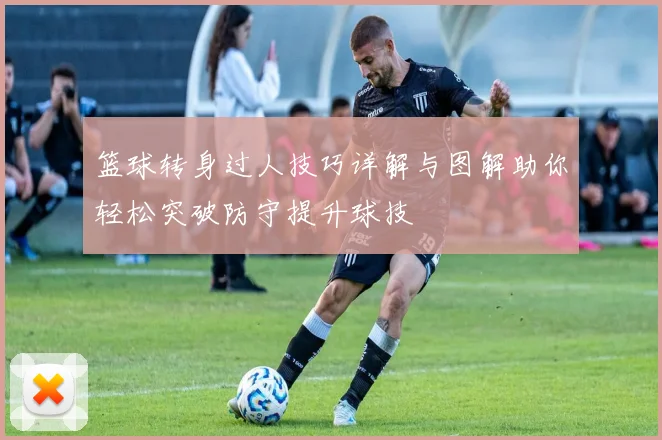 篮球转身过人技巧详解与图解助你轻松突破防守提升球技