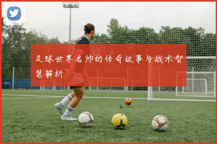 足球世界名帅的传奇故事与战术智慧解析