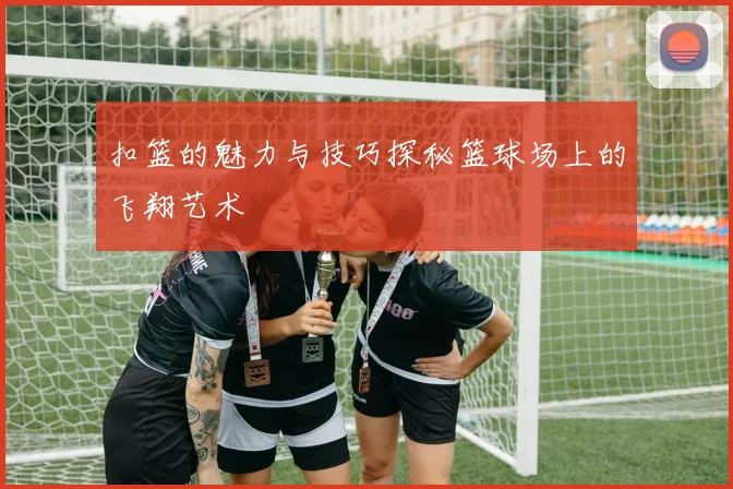 扣篮的魅力与技巧探秘篮球场上的飞翔艺术