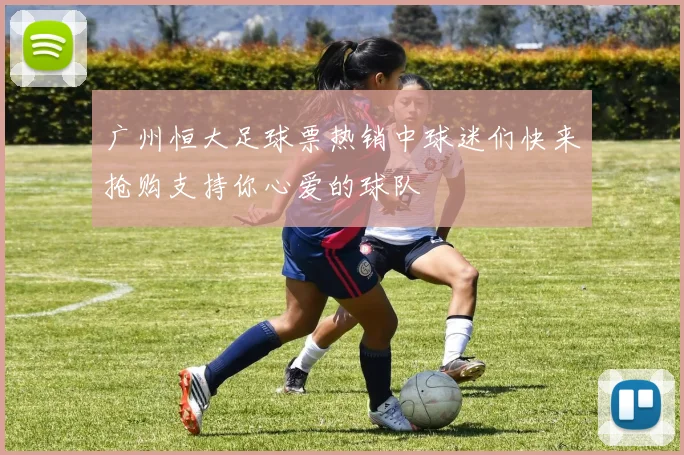 广州恒大足球票热销中球迷们快来抢购支持你心爱的球队