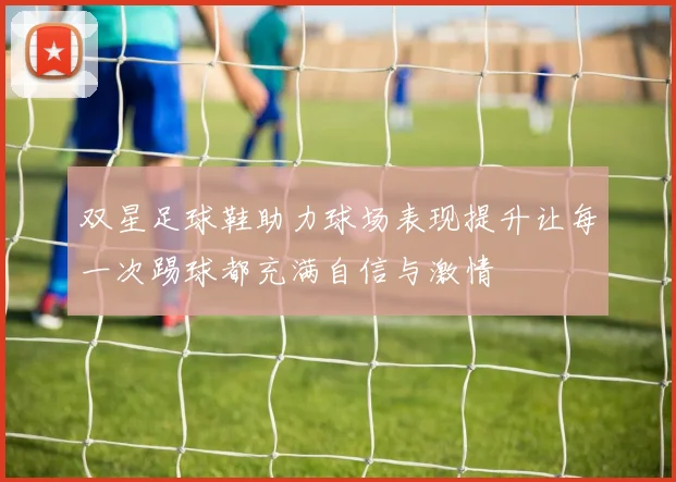 双星足球鞋助力球场表现提升让每一次踢球都充满自信与激情