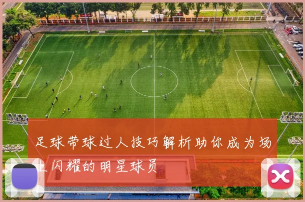 足球带球过人技巧解析助你成为场上闪耀的明星球员