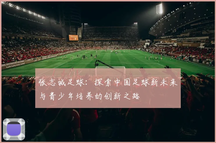 张志诚足球：探索中国足球新未来与青少年培养的创新之路