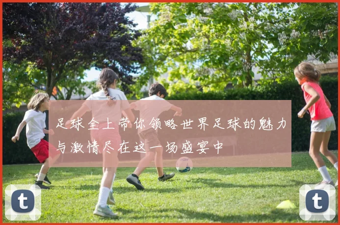 足球全上带你领略世界足球的魅力与激情尽在这一场盛宴中