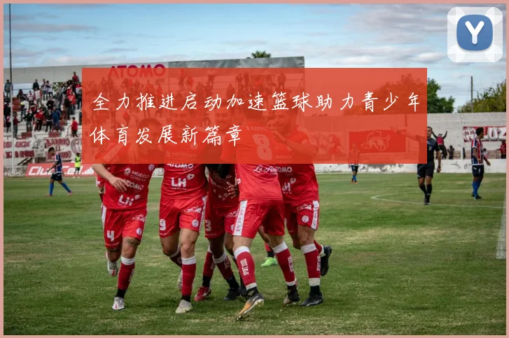 全力推进启动加速篮球助力青少年体育发展新篇章