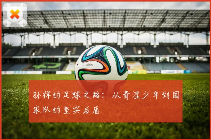 孙祥的足球之路：从青涩少年到国家队的坚实后盾