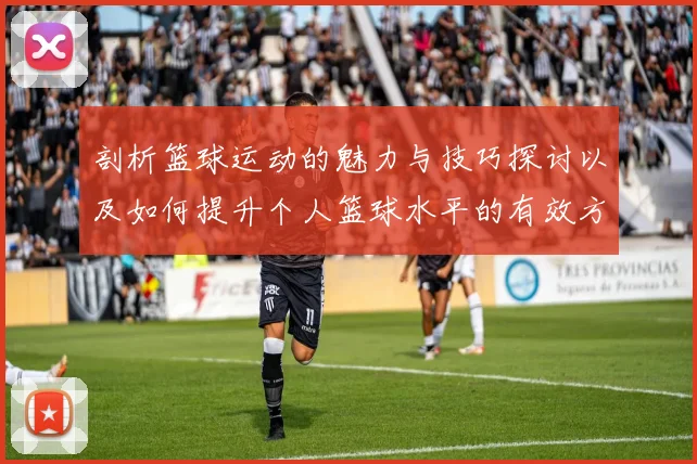 剖析篮球运动的魅力与技巧探讨以及如何提升个人篮球水平的有效方法