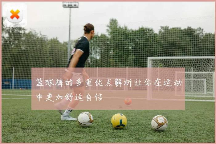 篮球裤的多重优点解析让你在运动中更加舒适自信