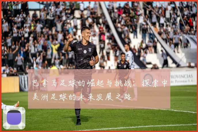 巴拿马足球的崛起与挑战：探索中美洲足球的未来发展之路