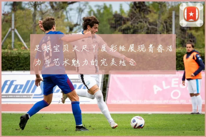 足球宝贝大尺丫度彩绘展现青春活力与艺术魅力的完美结合