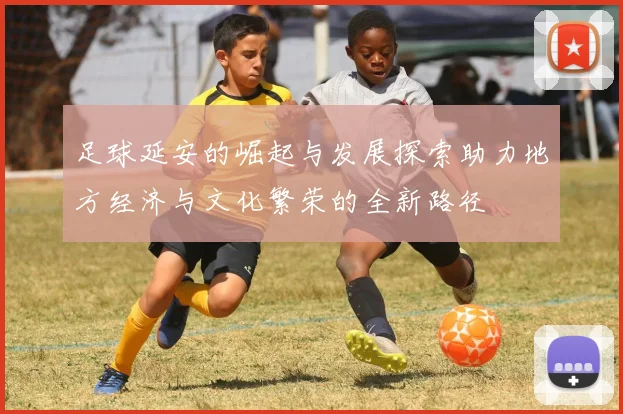 足球延安的崛起与发展探索助力地方经济与文化繁荣的全新路径