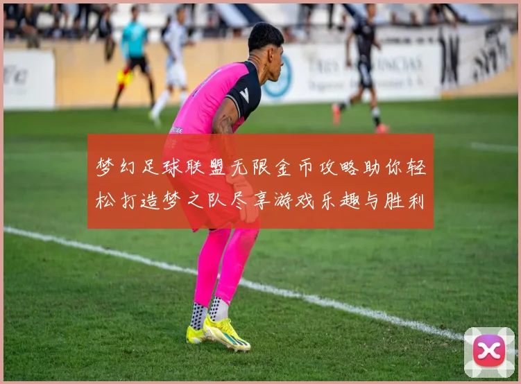 梦幻足球联盟无限金币攻略助你轻松打造梦之队尽享游戏乐趣与胜利快感