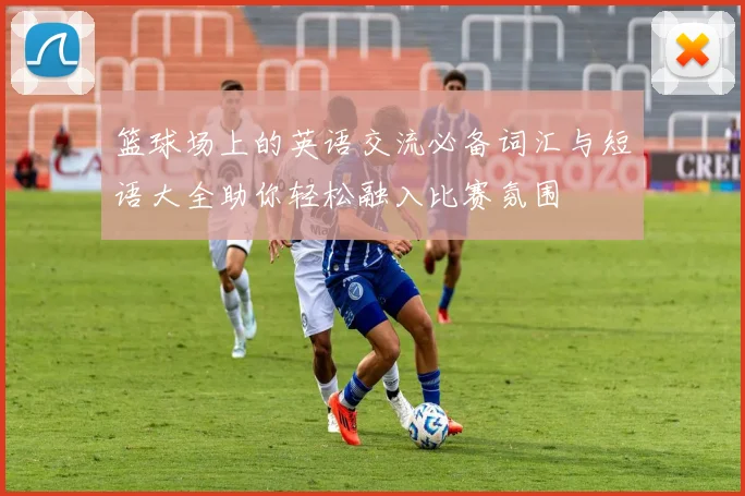 篮球场上的英语交流必备词汇与短语大全助你轻松融入比赛氛围